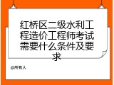 红桥区二级水利工程造价工程师考试需要什么条件及要求