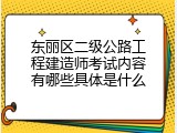 东丽区二级公路工程建造师考试内容有哪些具体是什么