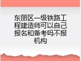 东丽区一级铁路工程建造师可以自己报名和备考吗不报机构