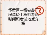 怀柔区一级安装工程造价工程师考试时间和考试地点介绍