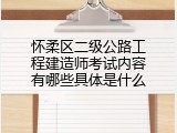 怀柔区二级公路工程建造师考试内容有哪些具体是什么