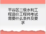 平谷区二级水利工程造价工程师考试需要什么条件及要求