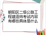 朝阳区二级公路工程建造师考试内容有哪些具体是什么