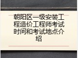 朝阳区一级安装工程造价工程师考试时间和考试地点介绍