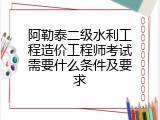 阿勒泰二级水利工程造价工程师考试需要什么条件及要求