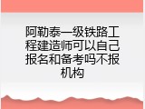 阿勒泰一级铁路工程建造师可以自己报名和备考吗不报机构