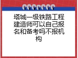 塔城一级铁路工程建造师可以自己报名和备考吗不报机构