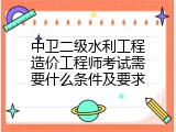 中卫二级水利工程造价工程师考试需要什么条件及要求