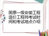 固原一级安装工程造价工程师考试时间和考试地点介绍