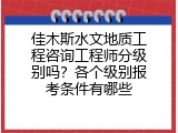 佳木斯水文地质工程咨询工程师分级别吗？各个级别报考条件有哪些