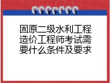 固原二级水利工程造价工程师考试需要什么条件及要求