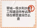 晋城一级水利水电工程建造师考试成绩在哪里查询怎么查