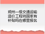 朔州一级交通运输造价工程师国家有补贴吗在哪里报名