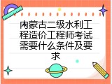 内蒙古二级水利工程造价工程师考试需要什么条件及要求