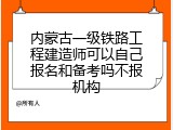 内蒙古一级铁路工程建造师可以自己报名和备考吗不报机构