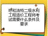 呼和浩特二级水利工程造价工程师考试需要什么条件及要求