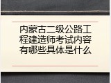内蒙古二级公路工程建造师考试内容有哪些具体是什么