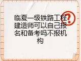 临夏一级铁路工程建造师可以自己报名和备考吗不报机构
