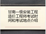 甘南一级安装工程造价工程师考试时间和考试地点介绍