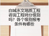 白城水文地质工程咨询工程师分级别吗？各个级别报考条件有哪些