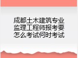 成都土木建筑专业监理工程师报考要怎么考试何时考试