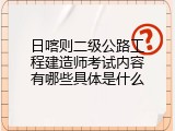 日喀则二级公路工程建造师考试内容有哪些具体是什么