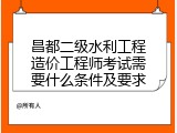 昌都二级水利工程造价工程师考试需要什么条件及要求