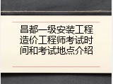 昌都一级安装工程造价工程师考试时间和考试地点介绍