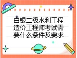 白银二级水利工程造价工程师考试需要什么条件及要求