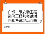 白银一级安装工程造价工程师考试时间和考试地点介绍