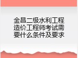 金昌二级水利工程造价工程师考试需要什么条件及要求