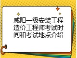 咸阳一级安装工程造价工程师考试时间和考试地点介绍