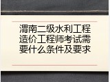 渭南二级水利工程造价工程师考试需要什么条件及要求