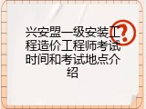 兴安盟一级安装工程造价工程师考试时间和考试地点介绍