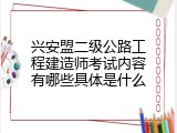 兴安盟二级公路工程建造师考试内容有哪些具体是什么