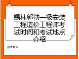 锡林郭勒一级安装工程造价工程师考试时间和考试地点介绍
