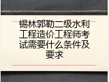 锡林郭勒二级水利工程造价工程师考试需要什么条件及要求