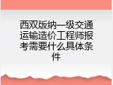 西双版纳一级交通运输造价工程师报考需要什么具体条件