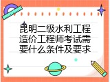 昆明二级水利工程造价工程师考试需要什么条件及要求