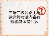 曲靖二级公路工程建造师考试内容有哪些具体是什么
