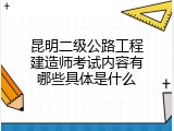 昆明二级公路工程建造师考试内容有哪些具体是什么