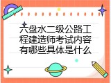 六盘水二级公路工程建造师考试内容有哪些具体是什么