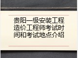 贵阳一级安装工程造价工程师考试时间和考试地点介绍