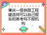 肇庆一级铁路工程建造师可以自己报名和备考吗不报机构