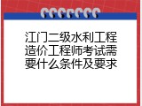 江门二级水利工程造价工程师考试需要什么条件及要求