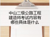 中山二级公路工程建造师考试内容有哪些具体是什么