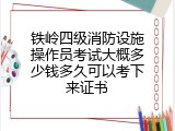 铁岭四级消防设施操作员考试大概多少钱多久可以考下来证书