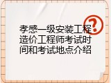 孝感一级安装工程造价工程师考试时间和考试地点介绍