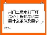 荆门二级水利工程造价工程师考试需要什么条件及要求