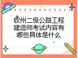 钦州二级公路工程建造师考试内容有哪些具体是什么